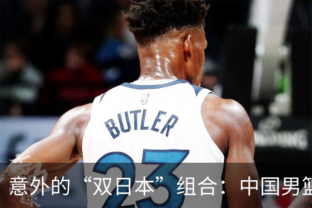 意外的“双日本”组合：中国男篮的苦涩教训